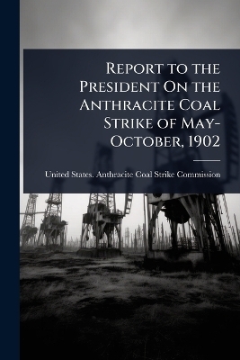 Report to the President On the Anthracite Coal Strike of May-October, 1902 - 