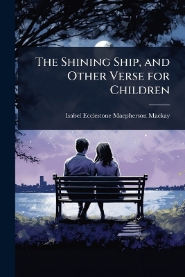 The Shining Ship, and Other Verse for Children - Isabel Ecclestone MacPherson MacKay