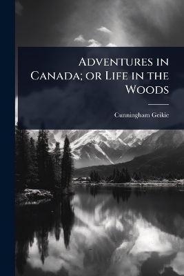 Adventures in Canada; or Life in the Woods - Cunningham Geikie