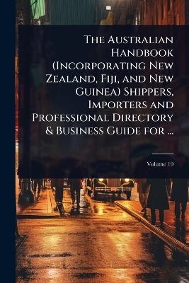 The Australian Handbook (Incorporating New Zealand, Fiji, and New Guinea) Shippers, Importers and Professional Directory & Business Guide for ...