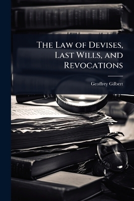 The Law of Devises, Last Wills, and Revocations - Geoffrey Gilbert