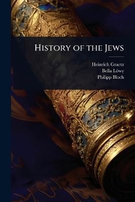 History of the Jews - Heinrich Graetz, Bella L&ouml;wy, Philipp Bloch