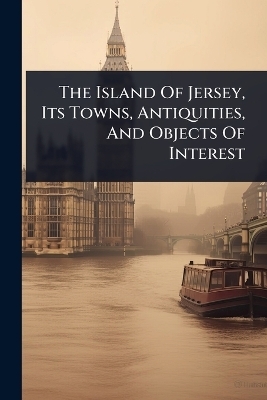 The Island Of Jersey, Its Towns, Antiquities, And Objects Of Interest