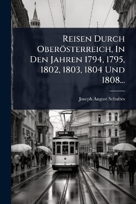 Reisen Durch Ober&ouml;sterreich, In Den Jahren 1794, 1795, 1802, 1803, 1804 Und 1808... - Joseph August Schultes