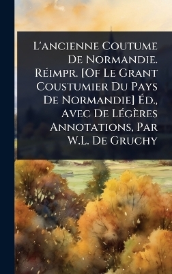 L'ancienne Coutume De Normandie. RÃ(c)impr. [Of Le Grant Coustumier Du Pays De Normandie] Ãd., Avec De LÃ(c)gères Annotations, Par W.L. De Gruchy