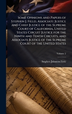 Some Opinions and Papers of Stephen J. Field, Associate Justice and Chief Justice of the Supreme Court of California, United States Circuit Justice for the Ninth and Tenth Circuits, and Associate Justice of the Supreme Court of the United States