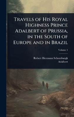 Travels of His Royal Highness Prince Adalbert of Prussia, in the South of Europe and in Brazil - Robert Hermann Schomburgk,  Adalbert