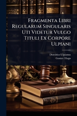 Fragmenta Libri Regularum Singularis Uti Videtur Vulgo Tituli Ex Corpore Ulpiani - Domitius Ulpianus, Gustav Hugo