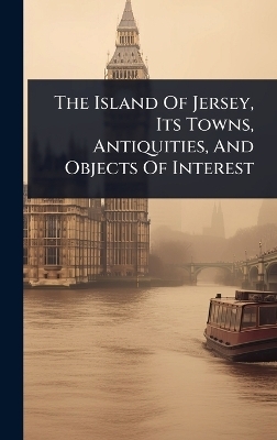 The Island Of Jersey, Its Towns, Antiquities, And Objects Of Interest -  Anonymous