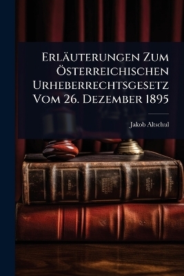 Erl&auml;uterungen Zum &Atilde;-sterreichischen Urheberrechtsgesetz Vom 26. Dezember 1895 - Jakob Altschul