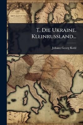 T. Die Ukraine. Kleinrussland... - Johann Georg Kohl