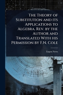 The Theory of Substitution and its Applications to Algebra. Rev. by the Author and Translated With his Permission by F.N. Cole - Eugen Netto
