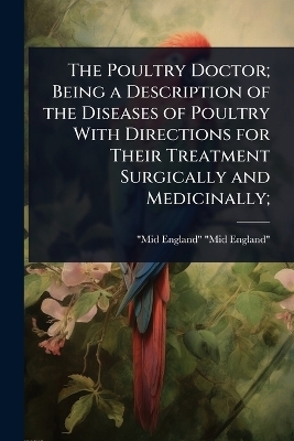 The Poultry Doctor; Being a Description of the Diseases of Poultry With Directions for Their Treatment Surgically and Medicinally; - Mid-England Mid-England
