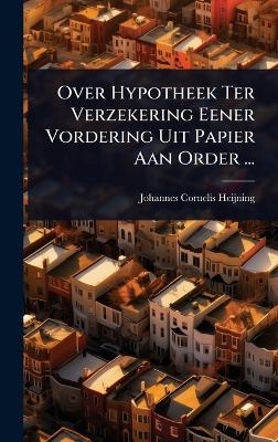 Over Hypotheek Ter Verzekering Eener Vordering Uit Papier Aan Order ... - Johannes Cornelis Heijning