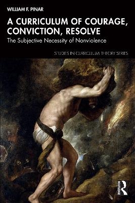 A Curriculum of Courage, Conviction, Resolve - William F. Pinar
