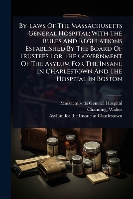 By-laws Of The Massachusetts General Hospital; With The Rules And Regulations Established By The Board Of Trustees For The Government Of The Asylum For The Insane In Charlestown And The Hospital In Boston