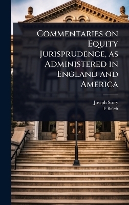Commentaries on Equity Jurisprudence, as Administered in England and America - Joseph Story, F 1839-1898 Balch