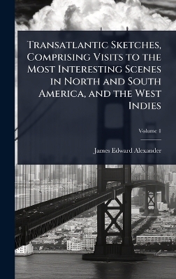 Transatlantic Sketches, Comprising Visits to the Most Interesting Scenes in North and South America, and the West Indies - James Edward Alexander