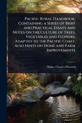 Pacific Rural Handbook; Containing a Series of Brief and Practical Essays and Notes on the Culture of Trees, Vegetables and Flowers, Adapted to the Pacific Coast. Also Hints on Home and Farm Improvements - 