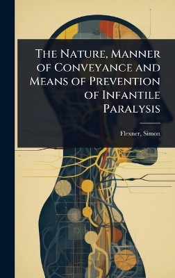 The Nature, Manner of Conveyance and Means of Prevention of Infantile Paralysis - Flexner Simon