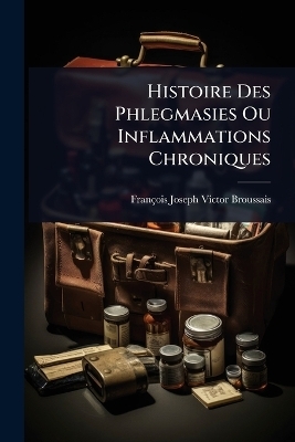 Histoire Des Phlegmasies Ou Inflammations Chroniques - Fran&ccedil;ois Joseph Victor Broussais