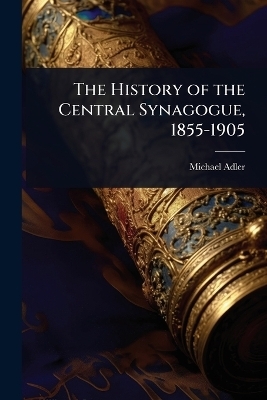 The History of the Central Synagogue, 1855-1905 - Michael Adler