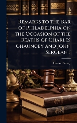 Remarks to the Bar of Philadelphia on the Occasion of the Deaths of Charles Chauncey and John Sergeant - Horace Binney