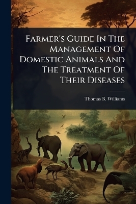 Farmer's Guide In The Management Of Domestic Animals And The Treatment Of Their Diseases - Thomas B Williams