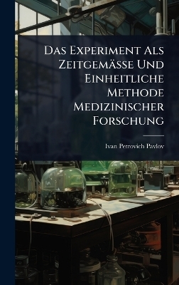 Das Experiment Als Zeitgem&auml;sse Und Einheitliche Methode Medizinischer Forschung - Ivan Petrovich Pavlov