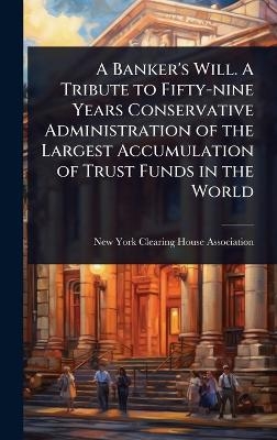 A Banker's Will. A Tribute to Fifty-nine Years Conservative Administration of the Largest Accumulation of Trust Funds in the World