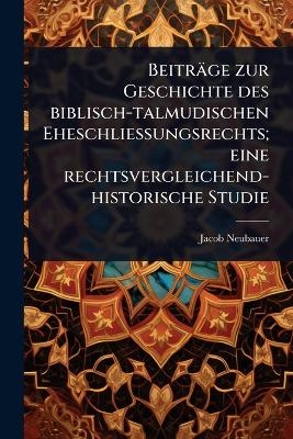 Beitr&auml;ge zur Geschichte des biblisch-talmudischen Eheschliessungsrechts; eine rechtsvergleichend-historische Studie - Jacob Neubauer