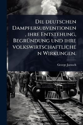 Die deutschen Dampfersubventionen, ihre Entstehung, Begr&Atilde;1/4ndung und ihre volkswirtschaftlichen Wirkungen. - George Jaensch
