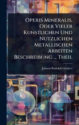Operis Mineralis, Oder Vieler Kunstlichen Und Nutzlichen Metallischen Arbeiten Beschreibung ... Theil - Johann Rudolph Glauber