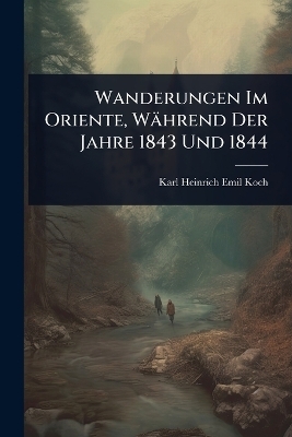Wanderungen Im Oriente, W&auml;hrend Der Jahre 1843 Und 1844 - Karl Heinrich Emil Koch