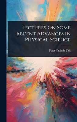 Lectures On Some Recent Advances in Physical Science - Peter Guthrie Tait