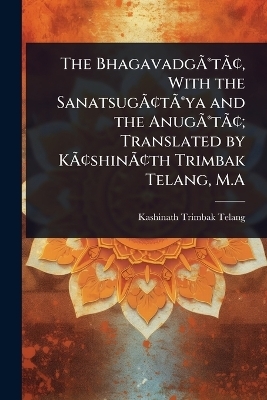 The BhagavadgÃÂ(R)tÃÂ[, With the SanatsugÃÂ[tÃÂ(R)ya and the AnugÃÂ(R)tÃÂ[; Translated by KÃÂ[shinÃÂ[th Trimbak Telang, M.A