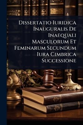 Dissertatio Iuridica Inauguralis De Inaequali Masculorum Et Feminarum Secundum Iura Cimbrica Successione -  Anonymous