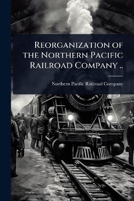 Reorganization of the Northern Pacific Railroad Company .. - 
