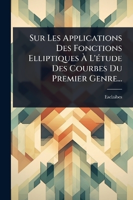 Sur Les Applications Des Fonctions Elliptiques Ã L'Ã(c)tude Des Courbes Du Premier Genre...