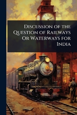 Discussion of the Question of Railways Or Waterways for India
