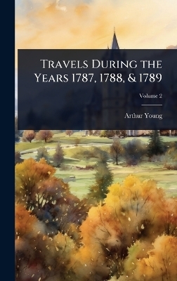 Travels During the Years 1787, 1788, & 1789 - Arthur Young
