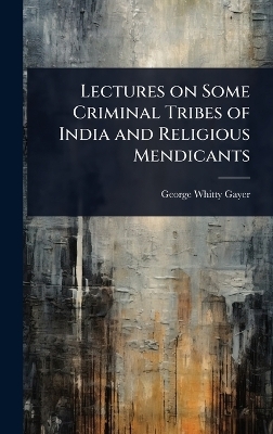 Lectures on Some Criminal Tribes of India and Religious Mendicants - George Whitty Gayer