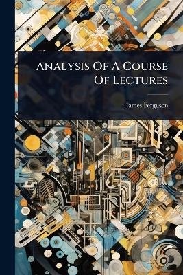 Analysis Of A Course Of Lectures - James Ferguson