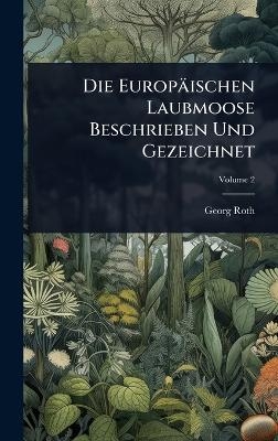 Die Europ&auml;ischen Laubmoose Beschrieben Und Gezeichnet - Georg Roth
