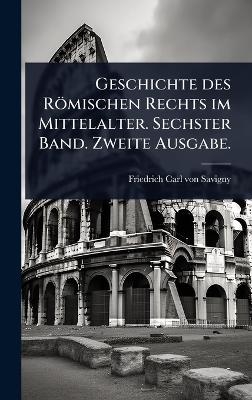 Geschichte des R&ouml;mischen Rechts im Mittelalter. Sechster Band. Zweite Ausgabe. - 