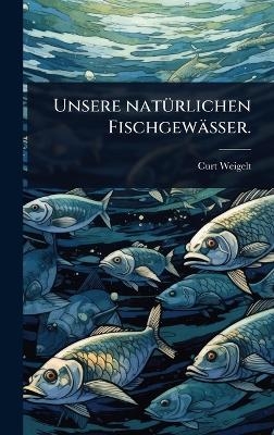 Unsere nat&Atilde;1/4rlichen Fischgew&auml;sser. - Curt Weigelt