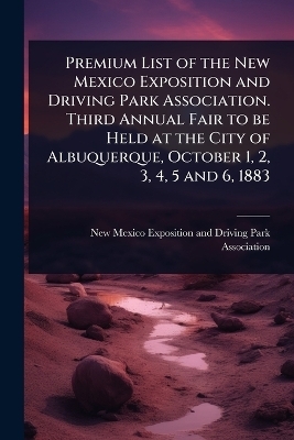 Premium List of the New Mexico Exposition and Driving Park Association. Third Annual Fair to be Held at the City of Albuquerque, October 1, 2, 3, 4, 5 and 6, 1883 - 
