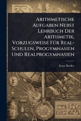 Arithmetische Aufgaben Nebst Lehrbuch Der Arithmetik, Vorzugsweise FÃ1/4r Real-Schulen, Progymnasien Und Realprogymnasien
