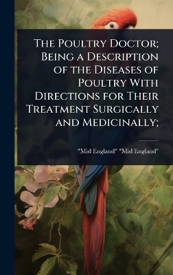The Poultry Doctor; Being a Description of the Diseases of Poultry With Directions for Their Treatment Surgically and Medicinally; - Mid-England Mid-England