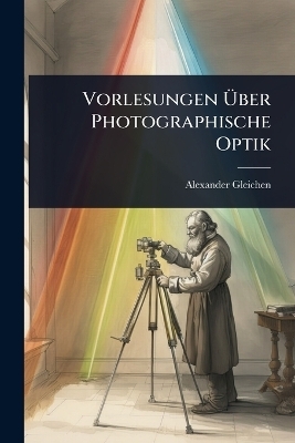 Vorlesungen &Atilde;ber Photographische Optik - Alexander Gleichen